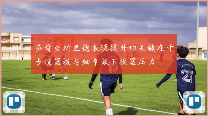 芬奇分析里德表现提升的关键在于专注篮板与细节放下投篮压力