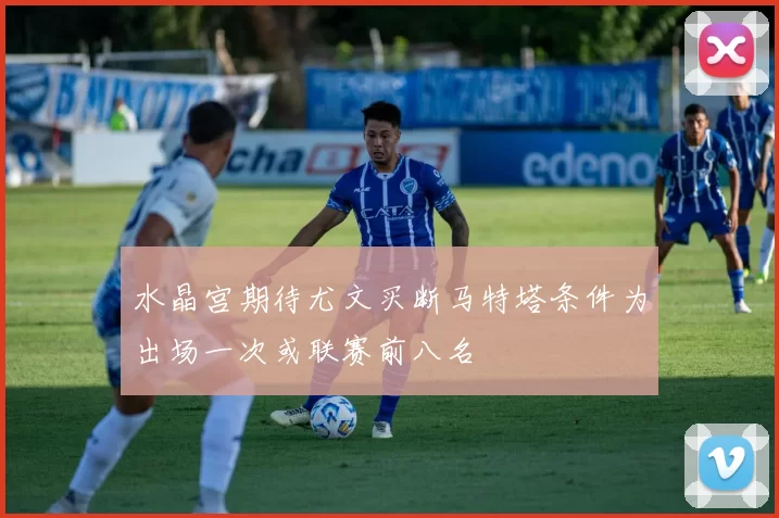 水晶宫期待尤文买断马特塔条件为出场一次或联赛前八名