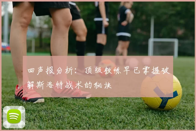 回声报分析：顶级教练早已掌握破解斯洛特战术的秘诀