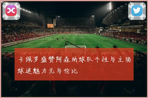 卡佩罗盛赞阿森纳球队个性与主场球迷魅力无与伦比