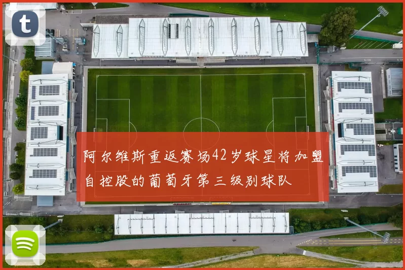 阿尔维斯重返赛场42岁球星将加盟自控股的葡萄牙第三级别球队