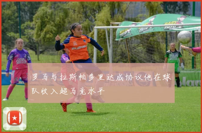 罗马与拉斯帕多里达成协议他在球队收入超马竞水平