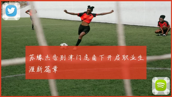 苏缘杰告别津门虎南下开启职业生涯新篇章