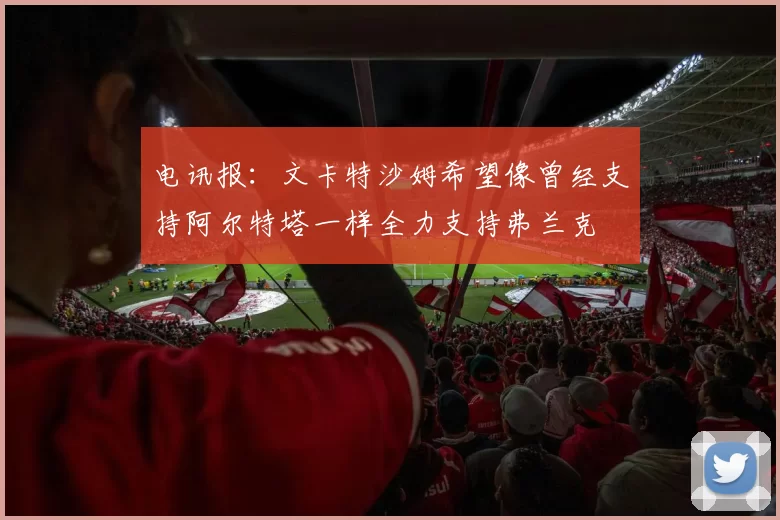 电讯报：文卡特沙姆希望像曾经支持阿尔特塔一样全力支持弗兰克